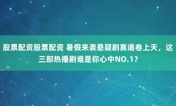 股票配资股票配资 暑假来袭悬疑剧赛道卷上天，这三部热播剧谁是你心中NO.1？