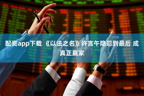 配资app下载 《以法之名》许言午隐忍到最后 成真正赢家
