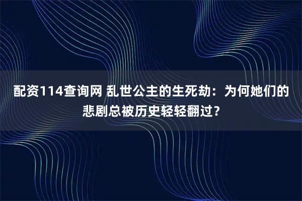 配资114查询网 乱世公主的生死劫：为何她们的悲剧总被历史轻轻翻过？