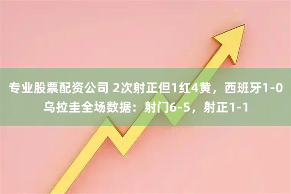 专业股票配资公司 2次射正但1红4黄，西班牙1-0乌拉圭全场数据：射门6-5，射正1-1