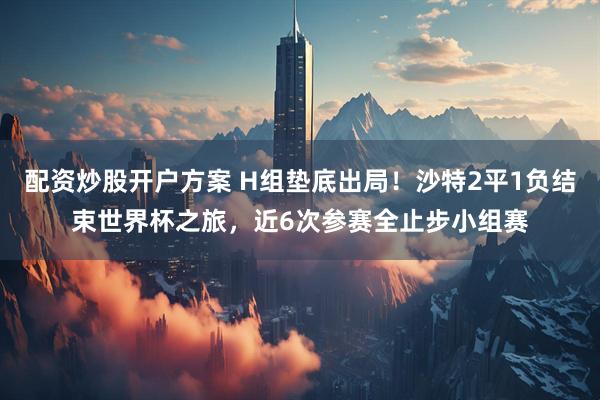 配资炒股开户方案 H组垫底出局！沙特2平1负结束世界杯之旅，近6次参赛全止步小组赛
